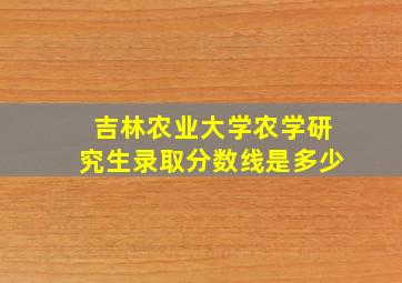 吉林农业大学农学研究生录取分数线是多少