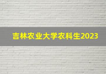 吉林农业大学农科生2023