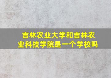 吉林农业大学和吉林农业科技学院是一个学校吗