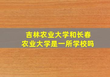 吉林农业大学和长春农业大学是一所学校吗