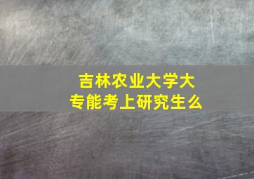 吉林农业大学大专能考上研究生么