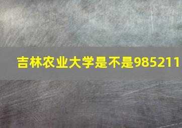 吉林农业大学是不是985211