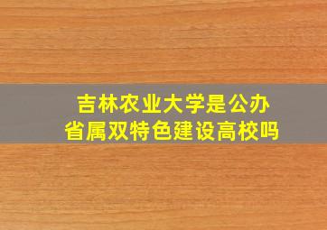 吉林农业大学是公办省属双特色建设高校吗