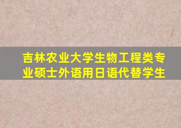 吉林农业大学生物工程类专业硕士外语用日语代替学生