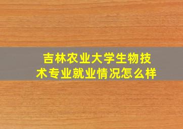 吉林农业大学生物技术专业就业情况怎么样