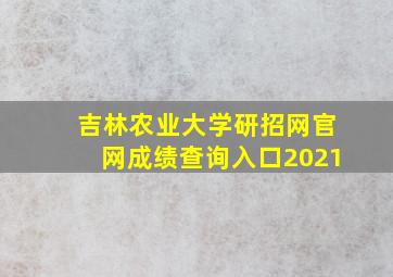 吉林农业大学研招网官网成绩查询入口2021