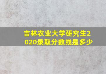 吉林农业大学研究生2020录取分数线是多少