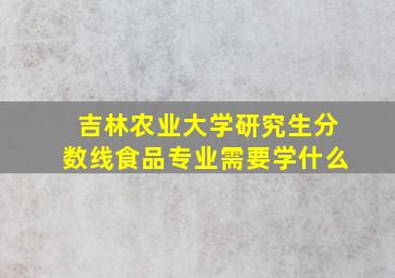 吉林农业大学研究生分数线食品专业需要学什么