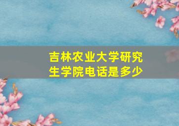 吉林农业大学研究生学院电话是多少