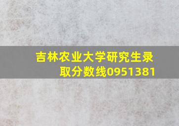 吉林农业大学研究生录取分数线0951381