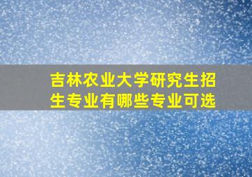 吉林农业大学研究生招生专业有哪些专业可选