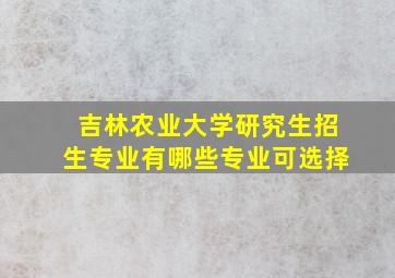 吉林农业大学研究生招生专业有哪些专业可选择