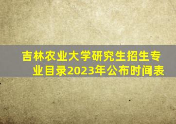 吉林农业大学研究生招生专业目录2023年公布时间表