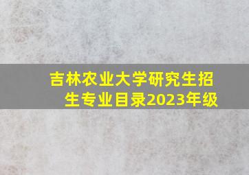 吉林农业大学研究生招生专业目录2023年级