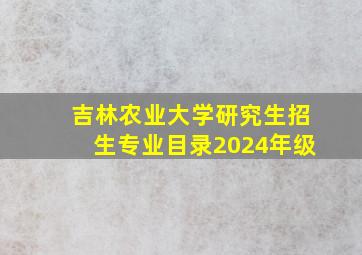 吉林农业大学研究生招生专业目录2024年级