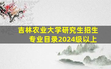 吉林农业大学研究生招生专业目录2024级以上