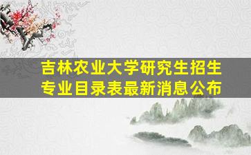 吉林农业大学研究生招生专业目录表最新消息公布