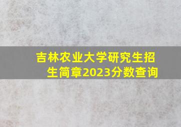 吉林农业大学研究生招生简章2023分数查询