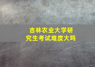 吉林农业大学研究生考试难度大吗