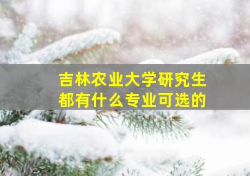 吉林农业大学研究生都有什么专业可选的