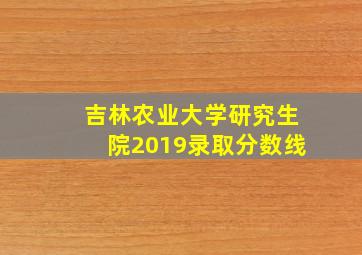 吉林农业大学研究生院2019录取分数线