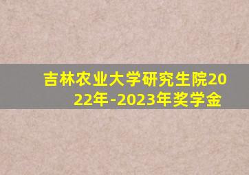 吉林农业大学研究生院2022年-2023年奖学金