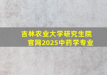 吉林农业大学研究生院官网2025中药学专业