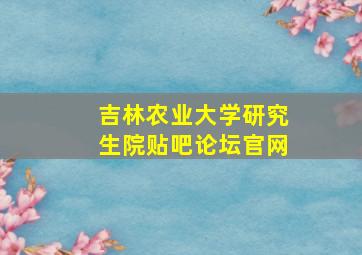 吉林农业大学研究生院贴吧论坛官网