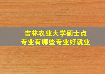 吉林农业大学硕士点专业有哪些专业好就业