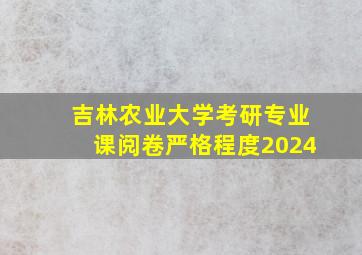 吉林农业大学考研专业课阅卷严格程度2024