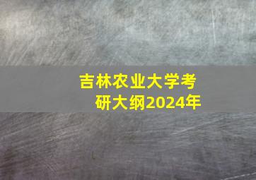 吉林农业大学考研大纲2024年