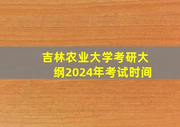 吉林农业大学考研大纲2024年考试时间