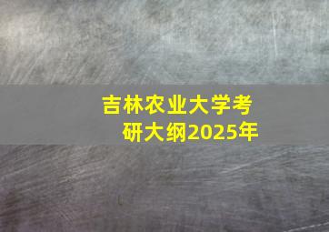 吉林农业大学考研大纲2025年