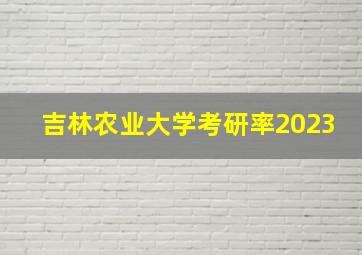 吉林农业大学考研率2023