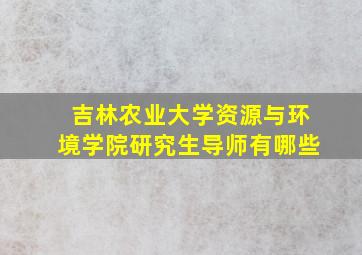 吉林农业大学资源与环境学院研究生导师有哪些