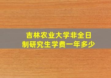 吉林农业大学非全日制研究生学费一年多少