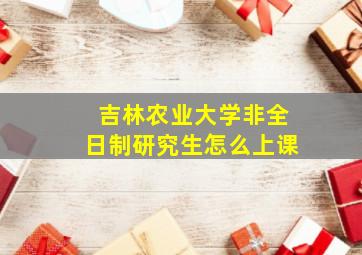 吉林农业大学非全日制研究生怎么上课