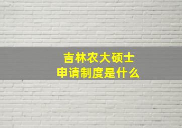 吉林农大硕士申请制度是什么