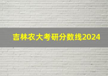 吉林农大考研分数线2024