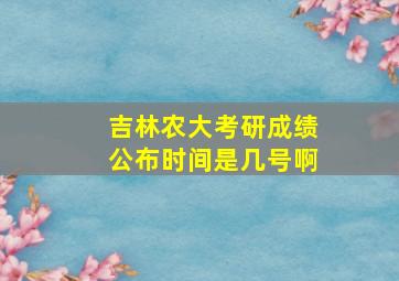 吉林农大考研成绩公布时间是几号啊