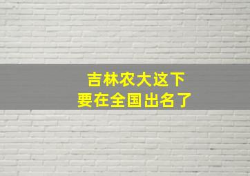 吉林农大这下要在全国出名了