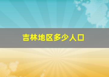 吉林地区多少人口