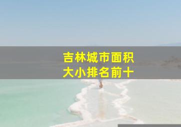 吉林城市面积大小排名前十