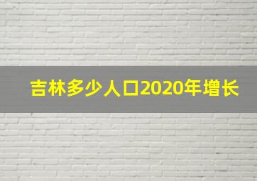 吉林多少人口2020年增长