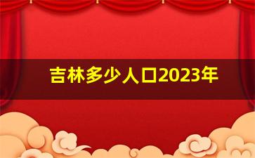 吉林多少人口2023年