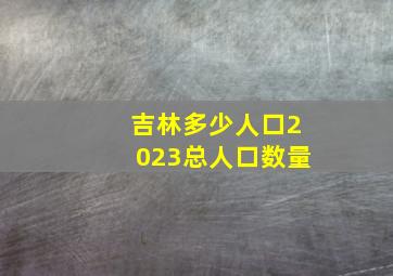 吉林多少人口2023总人口数量