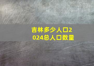 吉林多少人口2024总人口数量