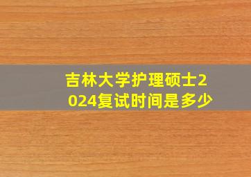 吉林大学护理硕士2024复试时间是多少