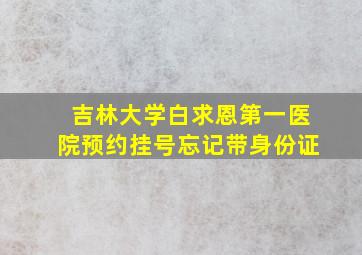 吉林大学白求恩第一医院预约挂号忘记带身份证