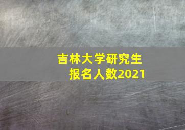 吉林大学研究生报名人数2021